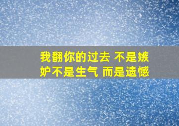 我翻你的过去 不是嫉妒不是生气 而是遗憾